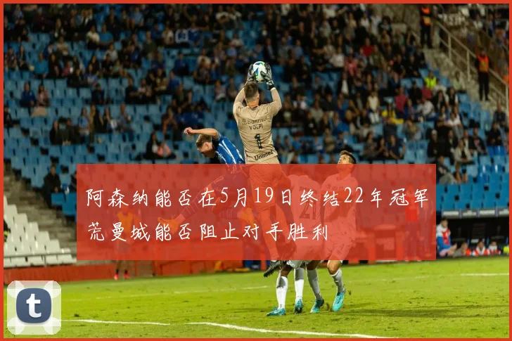 阿森纳能否在5月19日终结22年冠军荒曼城能否阻止对手胜利