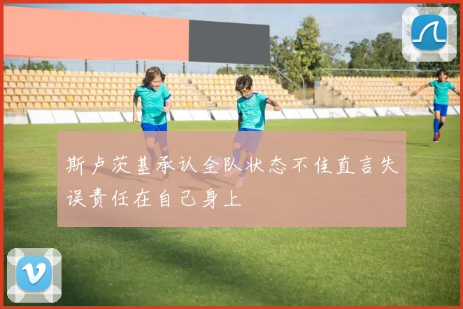 斯卢茨基承认全队状态不佳直言失误责任在自己身上