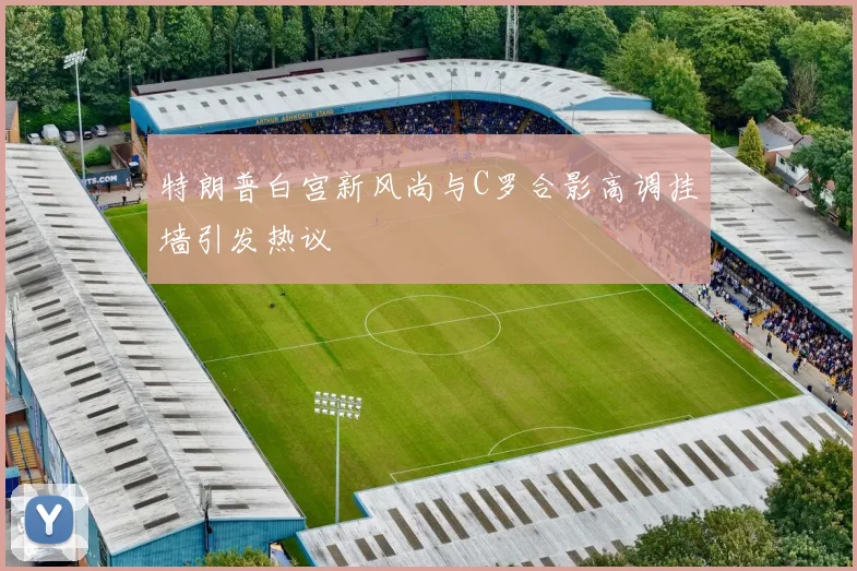 特朗普白宫新风尚与C罗合影高调挂墙引发热议