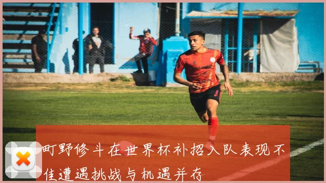 町野修斗在世界杯补招入队表现不佳遭遇挑战与机遇并存