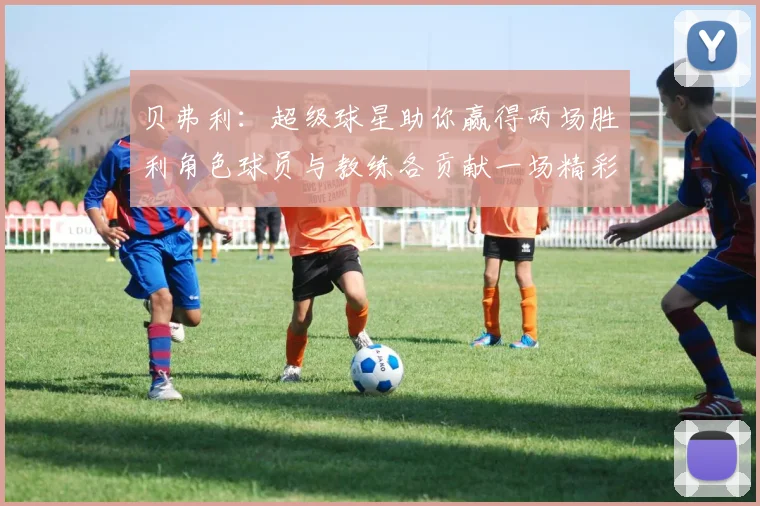 贝弗利：超级球星助你赢得两场胜利角色球员与教练各贡献一场精彩表现