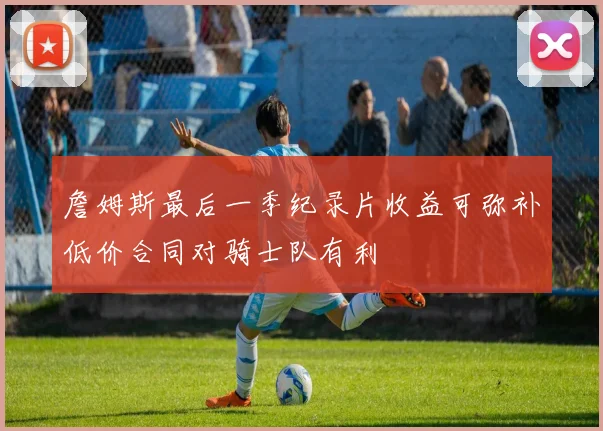詹姆斯最后一季纪录片收益可弥补低价合同对骑士队有利