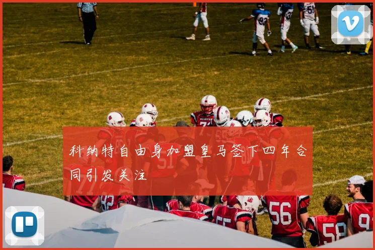 科纳特自由身加盟皇马签下四年合同引发关注