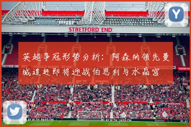英超争冠形势分析：阿森纳领先曼城追赶即将迎战伯恩利与水晶宫