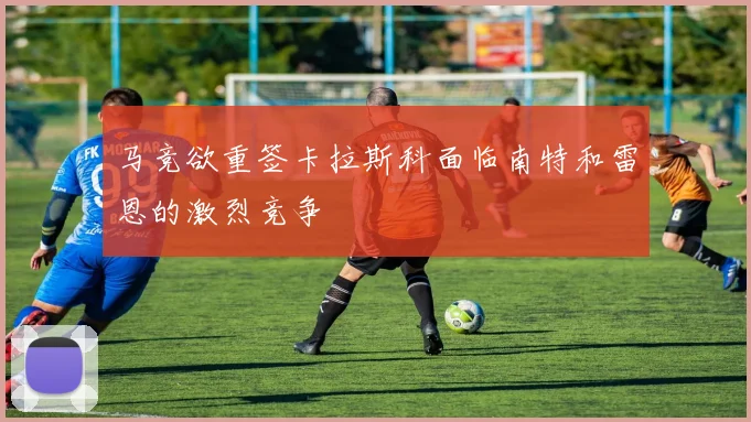 马竞欲重签卡拉斯科面临南特和雷恩的激烈竞争
