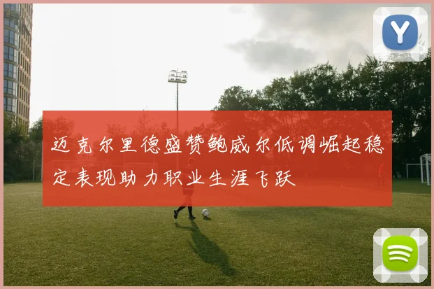 迈克尔里德盛赞鲍威尔低调崛起稳定表现助力职业生涯飞跃