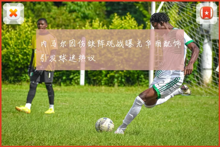 内马尔因伤缺阵观战曝光华丽配饰引发球迷热议
