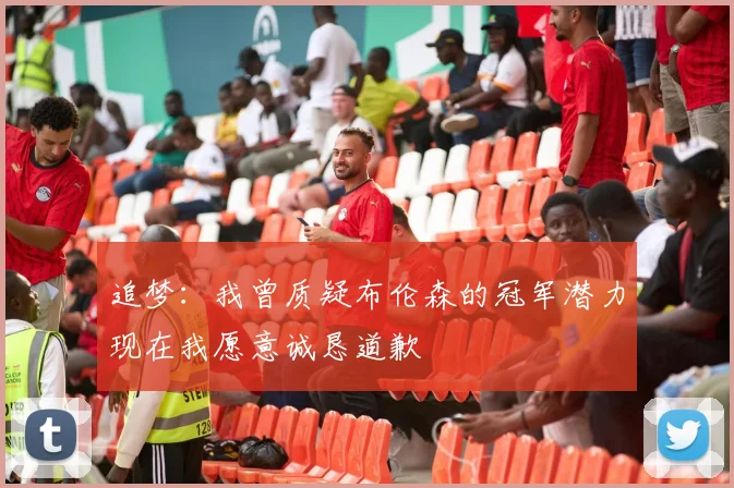 追梦：我曾质疑布伦森的冠军潜力现在我愿意诚恳道歉