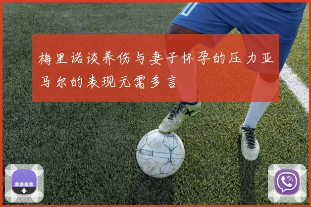 梅里诺谈养伤与妻子怀孕的压力亚马尔的表现无需多言