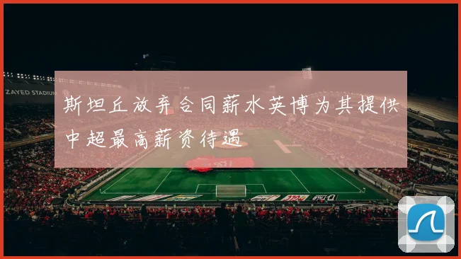 斯坦丘放弃合同薪水英博为其提供中超最高薪资待遇
