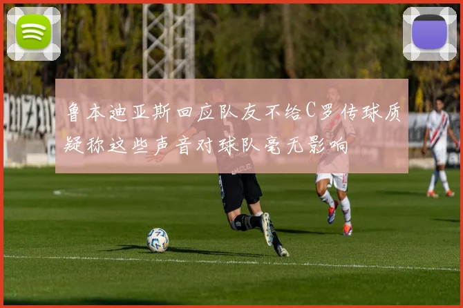 鲁本迪亚斯回应队友不给C罗传球质疑称这些声音对球队毫无影响