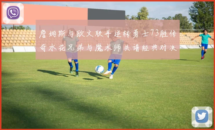 詹姆斯与欧文联手逆转勇士73胜传奇水花兄弟与魔术师共谱经典对决