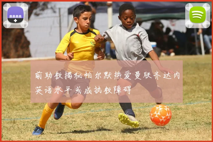 前助教揭秘帕尔默热爱曼联齐达内英语水平或成执教障碍