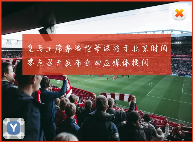 皇马主席弗洛伦蒂诺将于北京时间零点召开发布会回应媒体提问