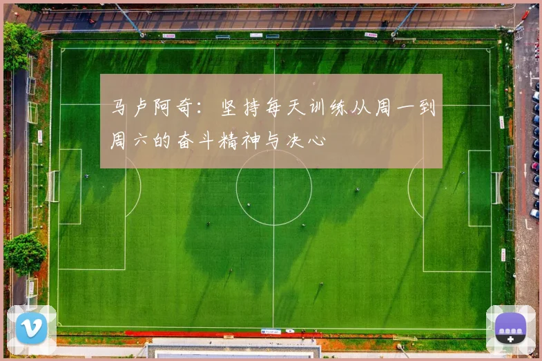 马卢阿奇：坚持每天训练从周一到周六的奋斗精神与决心