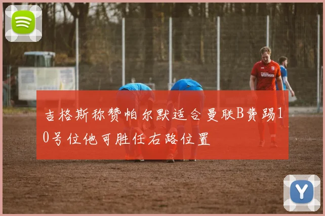 吉格斯称赞帕尔默适合曼联B费踢10号位他可胜任右路位置