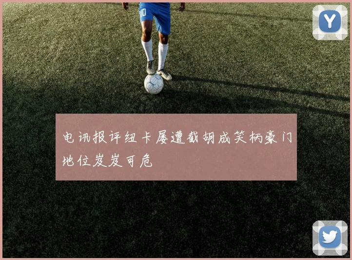 电讯报评纽卡屡遭截胡成笑柄豪门地位岌岌可危
