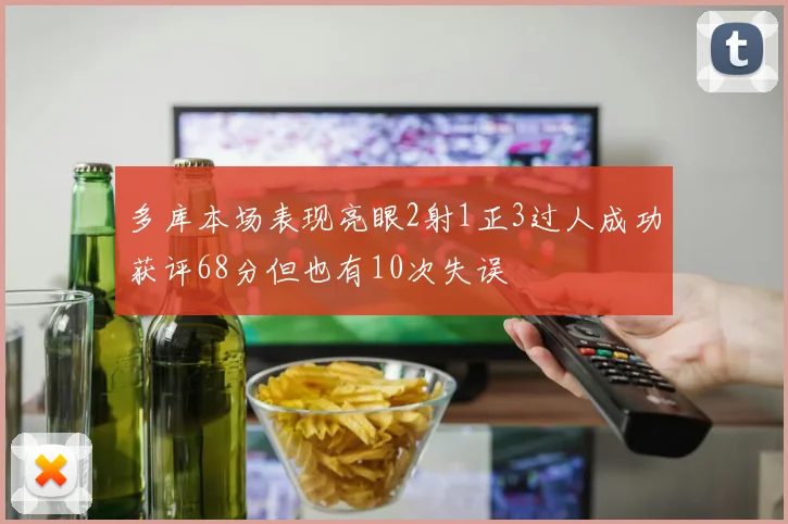 多库本场表现亮眼2射1正3过人成功获评68分但也有10次失误