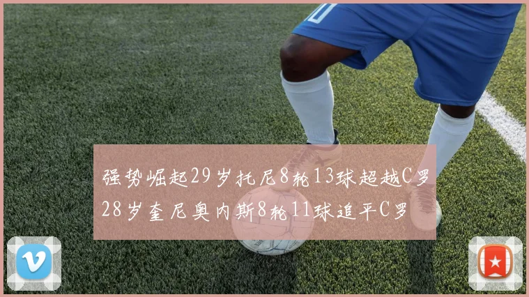 强势崛起29岁托尼8轮13球超越C罗28岁奎尼奥内斯8轮11球追平C罗