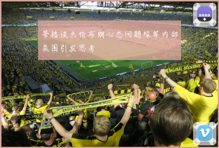 蒂格谈杰伦布朗心态问题绿军内部氛围引发思考