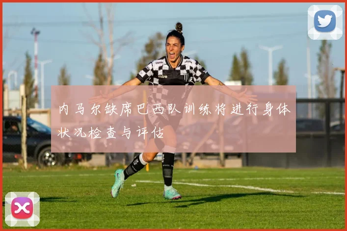 内马尔缺席巴西队训练将进行身体状况检查与评估