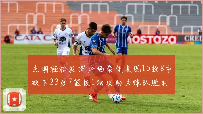 杰明轻松发挥全场最佳表现15投8中砍下23分7篮板1助攻助力球队胜利