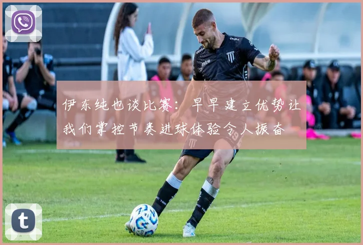 伊东纯也谈比赛：早早建立优势让我们掌控节奏进球体验令人振奋