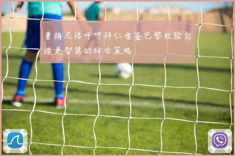 鲁梅尼格呼吁拜仁借鉴巴黎经验打造更智慧的转会策略