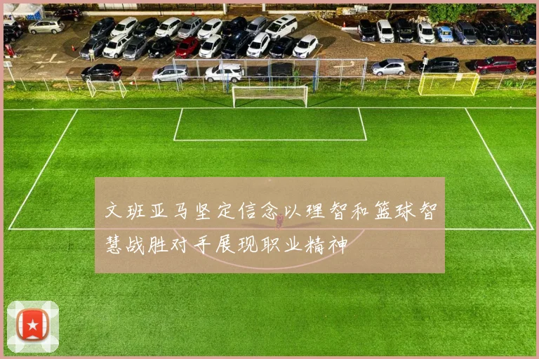 文班亚马坚定信念以理智和篮球智慧战胜对手展现职业精神