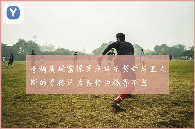 夸梅质疑富保罗点评东契奇与里夫斯的资格认为其行为越界不当
