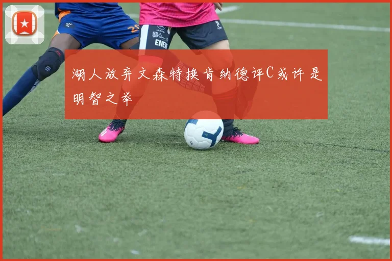 湖人放弃文森特换肯纳德评C或许是明智之举