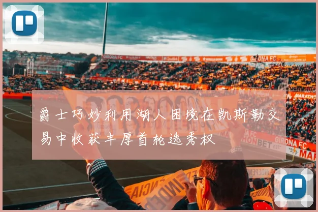爵士巧妙利用湖人困境在凯斯勒交易中收获丰厚首轮选秀权
