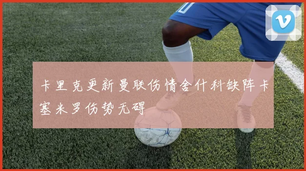 卡里克更新曼联伤情舍什科缺阵卡塞米罗伤势无碍